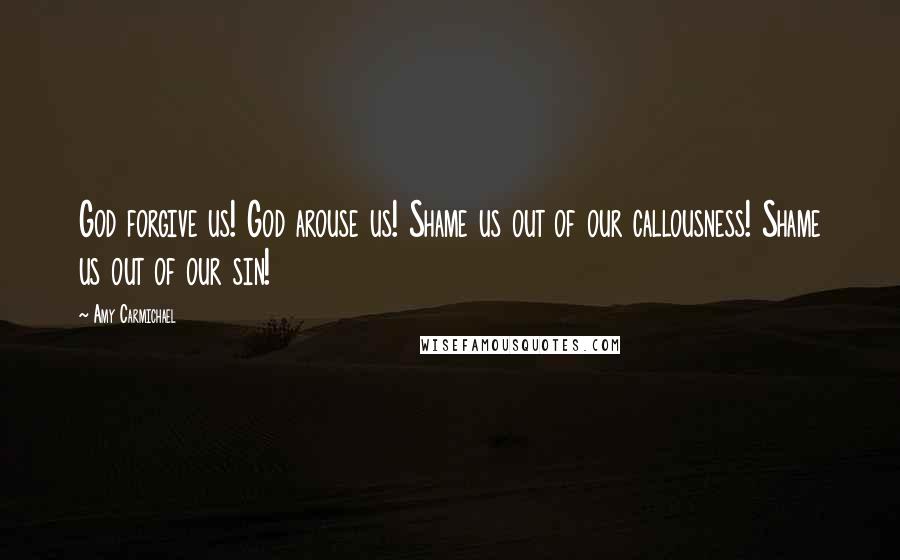 Amy Carmichael Quotes: God forgive us! God arouse us! Shame us out of our callousness! Shame us out of our sin!