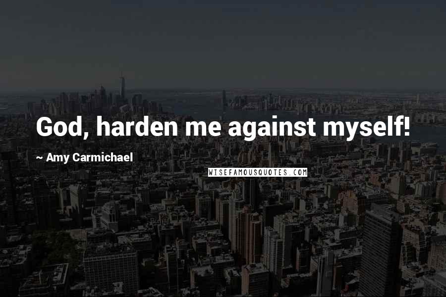 Amy Carmichael Quotes: God, harden me against myself!