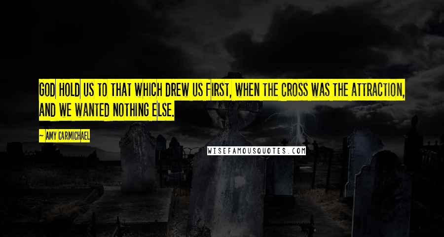 Amy Carmichael Quotes: God Hold us to that which drew us first, when the Cross was the attraction, and we wanted nothing else.