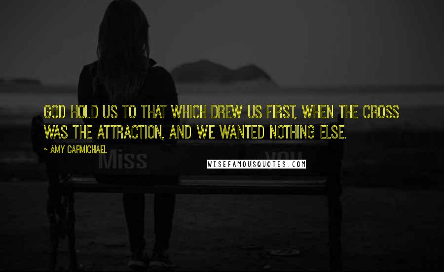 Amy Carmichael Quotes: God Hold us to that which drew us first, when the Cross was the attraction, and we wanted nothing else.