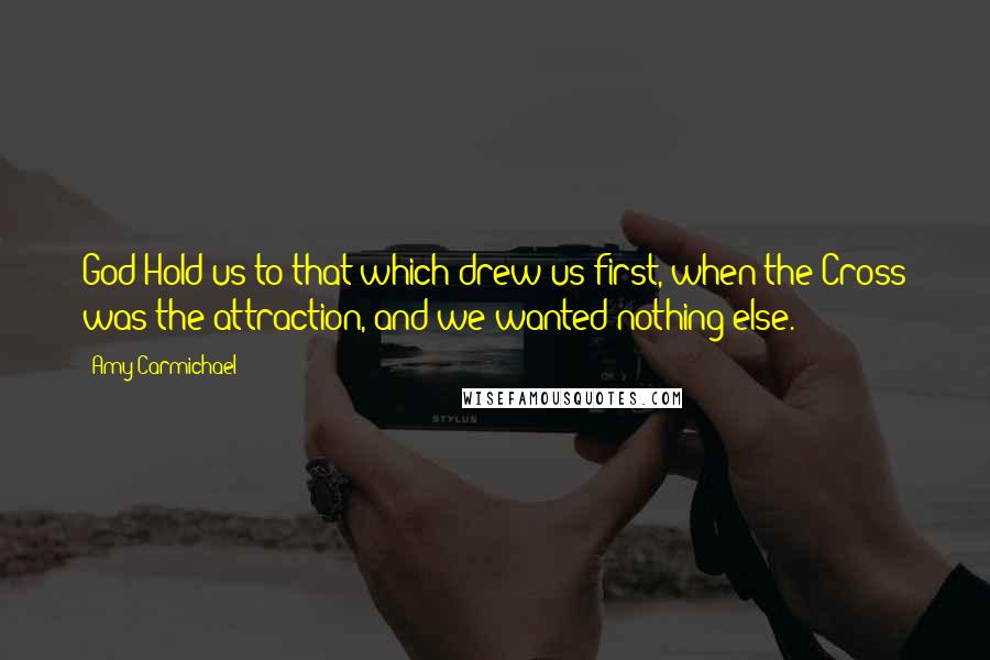 Amy Carmichael Quotes: God Hold us to that which drew us first, when the Cross was the attraction, and we wanted nothing else.