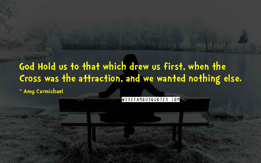 Amy Carmichael Quotes: God Hold us to that which drew us first, when the Cross was the attraction, and we wanted nothing else.