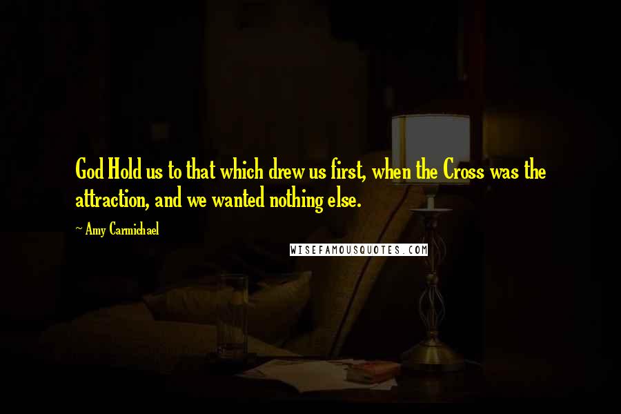 Amy Carmichael Quotes: God Hold us to that which drew us first, when the Cross was the attraction, and we wanted nothing else.