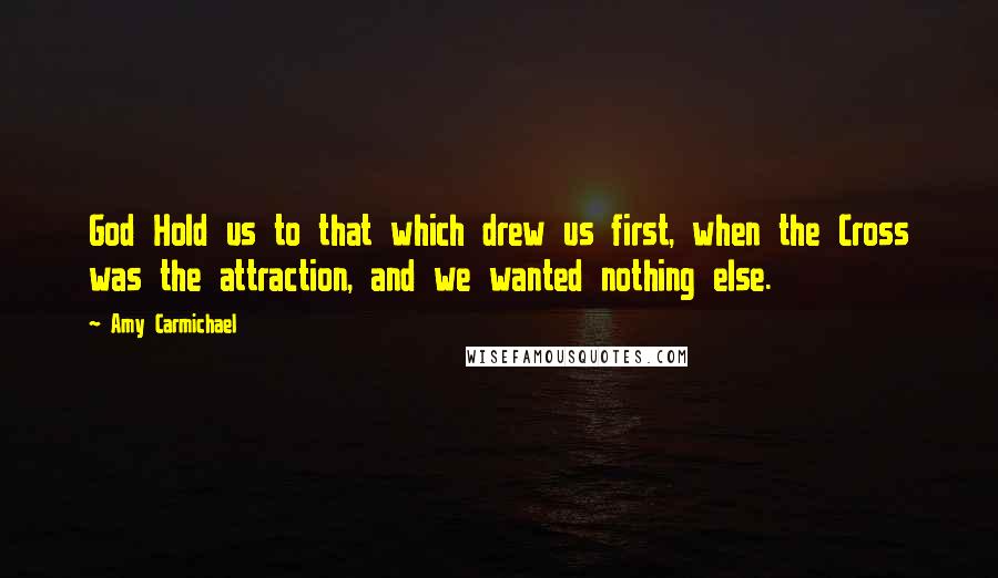 Amy Carmichael Quotes: God Hold us to that which drew us first, when the Cross was the attraction, and we wanted nothing else.