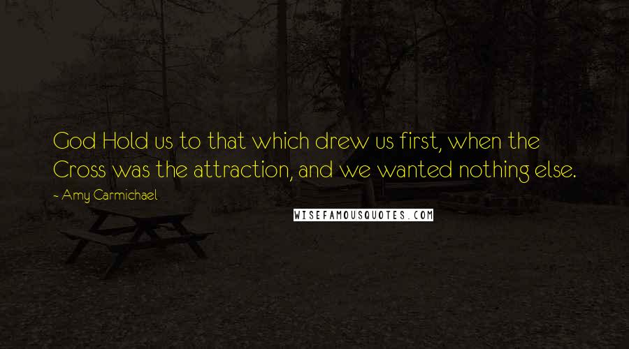 Amy Carmichael Quotes: God Hold us to that which drew us first, when the Cross was the attraction, and we wanted nothing else.