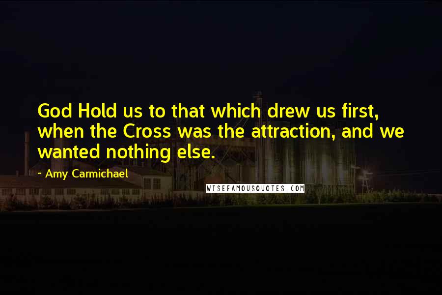 Amy Carmichael Quotes: God Hold us to that which drew us first, when the Cross was the attraction, and we wanted nothing else.