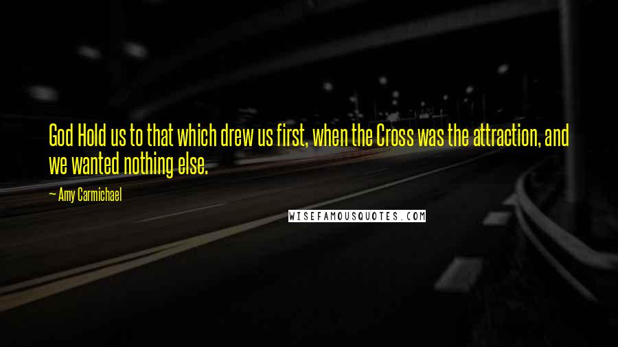 Amy Carmichael Quotes: God Hold us to that which drew us first, when the Cross was the attraction, and we wanted nothing else.