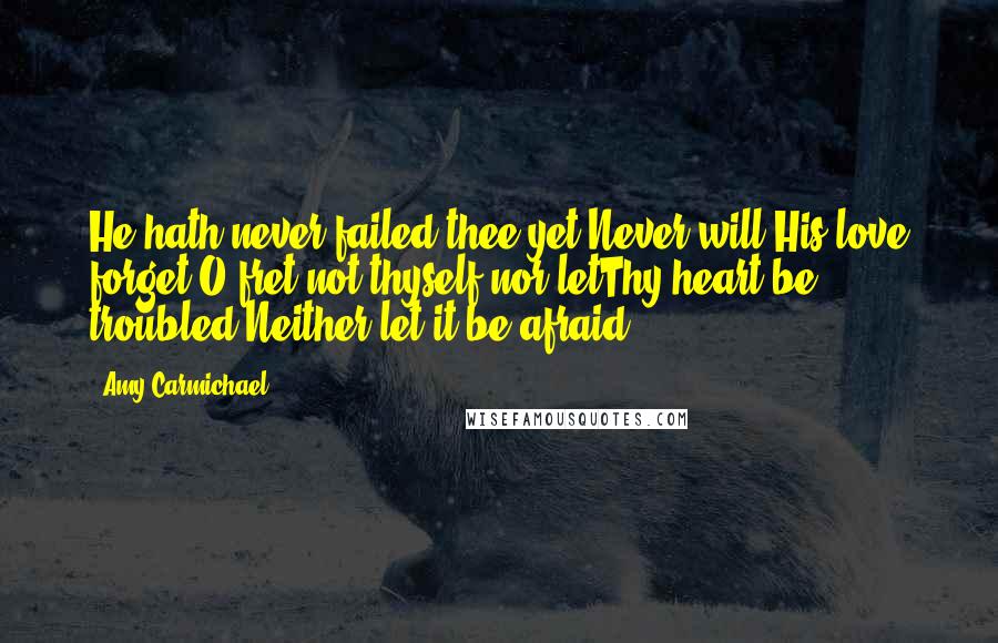 Amy Carmichael Quotes: He hath never failed thee yet.Never will His love forget.O fret not thyself nor letThy heart be troubled,Neither let it be afraid.