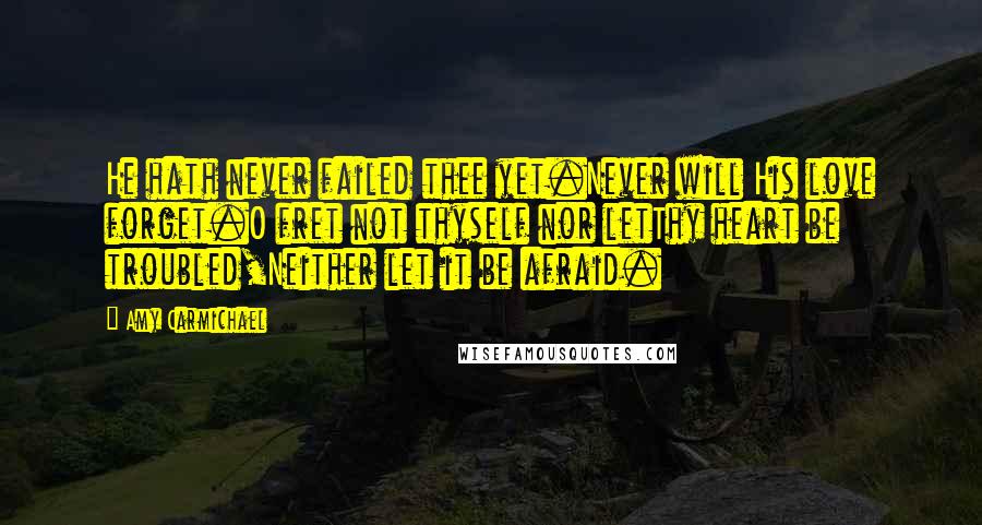 Amy Carmichael Quotes: He hath never failed thee yet.Never will His love forget.O fret not thyself nor letThy heart be troubled,Neither let it be afraid.