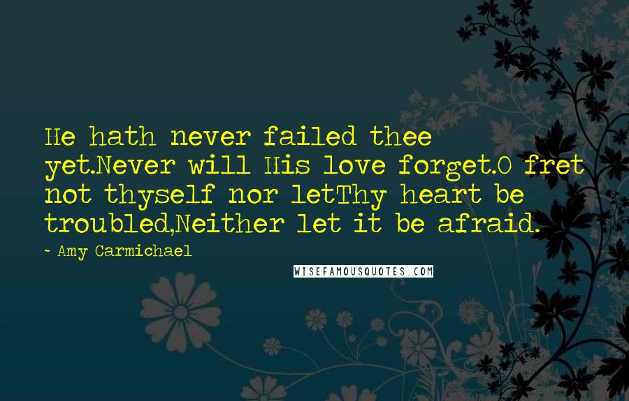 Amy Carmichael Quotes: He hath never failed thee yet.Never will His love forget.O fret not thyself nor letThy heart be troubled,Neither let it be afraid.