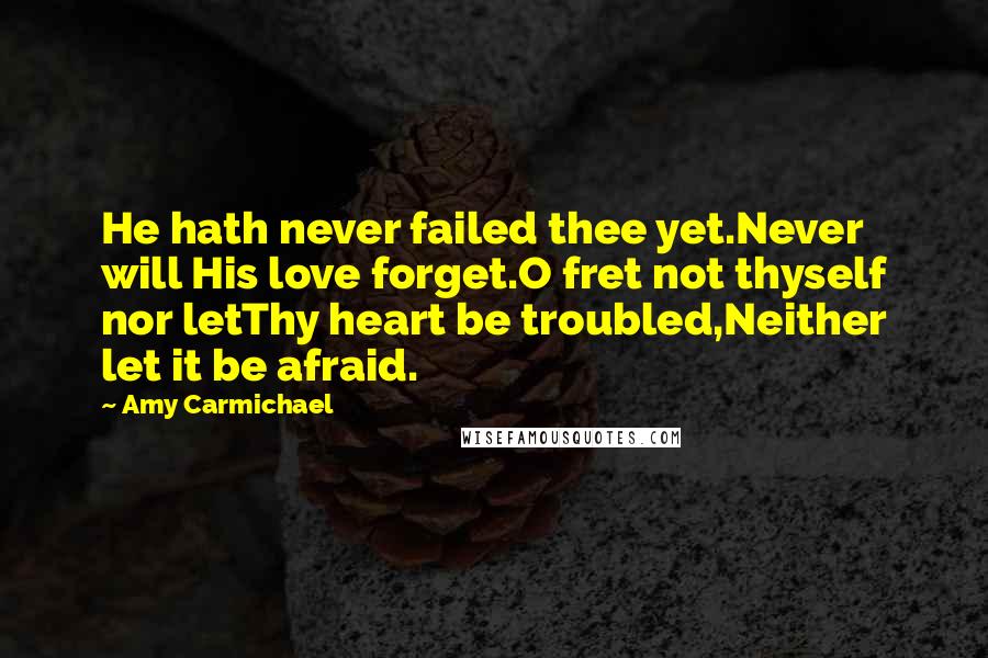 Amy Carmichael Quotes: He hath never failed thee yet.Never will His love forget.O fret not thyself nor letThy heart be troubled,Neither let it be afraid.