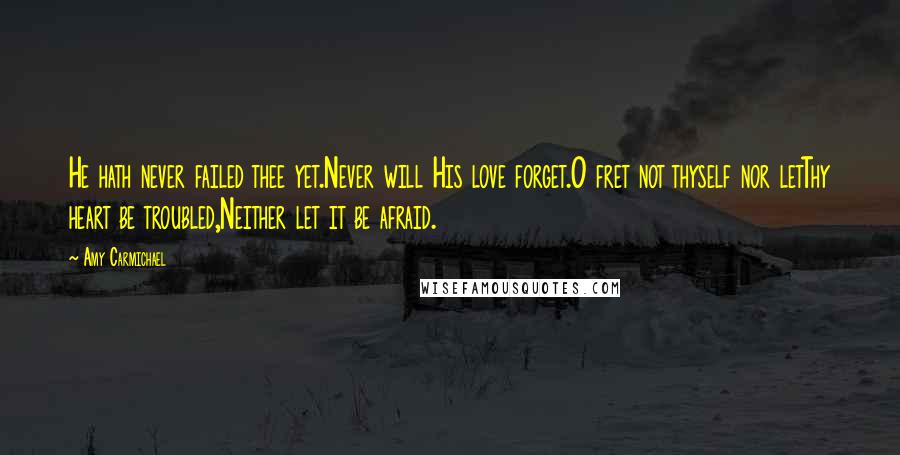 Amy Carmichael Quotes: He hath never failed thee yet.Never will His love forget.O fret not thyself nor letThy heart be troubled,Neither let it be afraid.