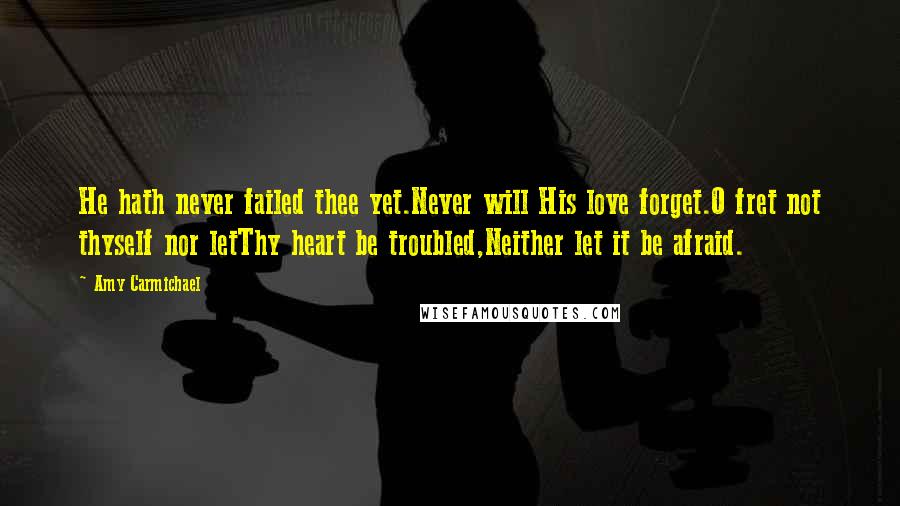 Amy Carmichael Quotes: He hath never failed thee yet.Never will His love forget.O fret not thyself nor letThy heart be troubled,Neither let it be afraid.