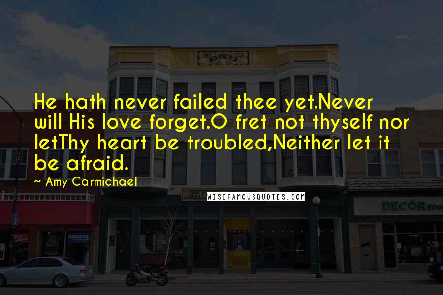 Amy Carmichael Quotes: He hath never failed thee yet.Never will His love forget.O fret not thyself nor letThy heart be troubled,Neither let it be afraid.