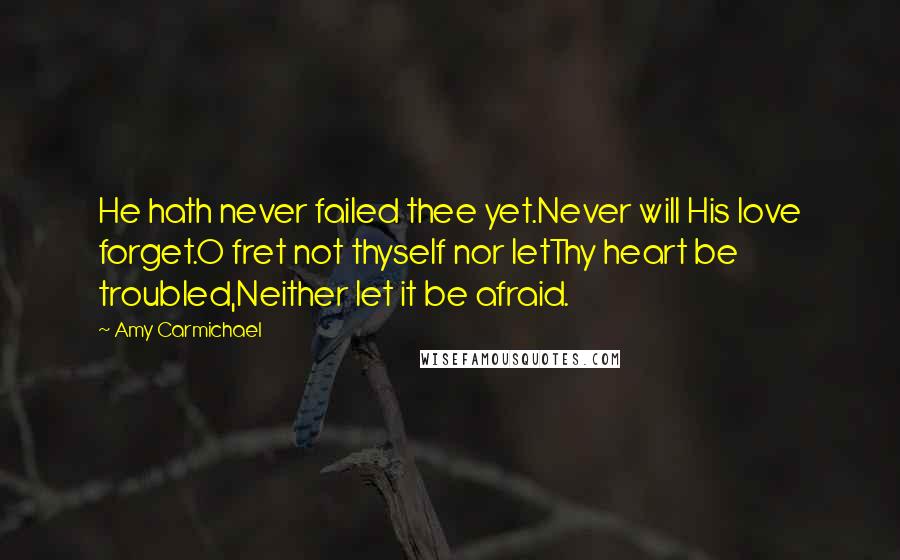 Amy Carmichael Quotes: He hath never failed thee yet.Never will His love forget.O fret not thyself nor letThy heart be troubled,Neither let it be afraid.