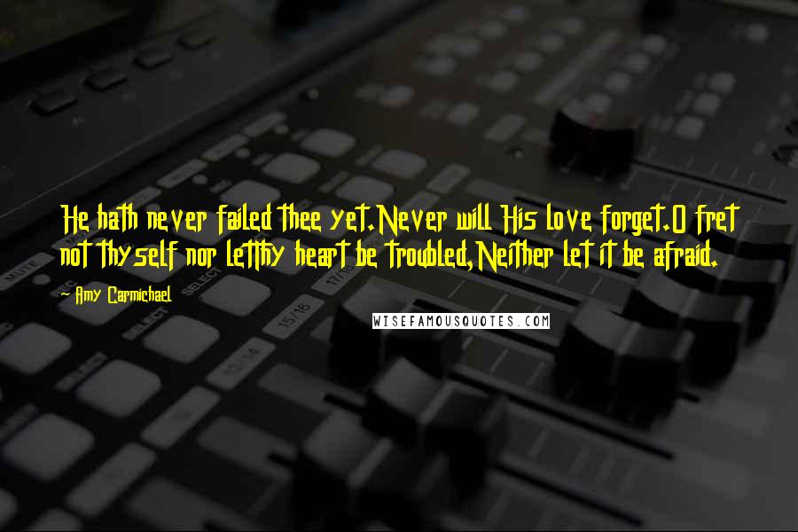 Amy Carmichael Quotes: He hath never failed thee yet.Never will His love forget.O fret not thyself nor letThy heart be troubled,Neither let it be afraid.