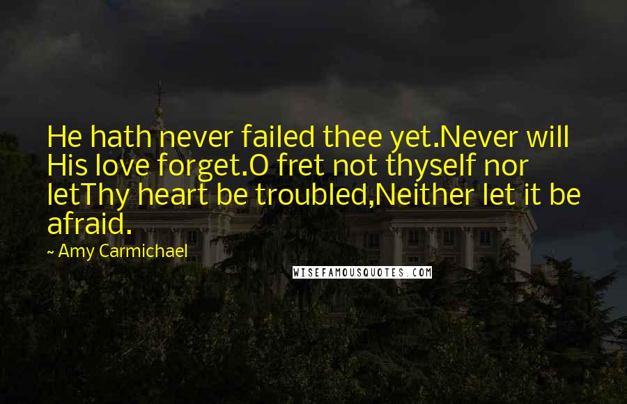 Amy Carmichael Quotes: He hath never failed thee yet.Never will His love forget.O fret not thyself nor letThy heart be troubled,Neither let it be afraid.