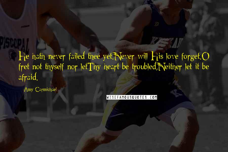 Amy Carmichael Quotes: He hath never failed thee yet.Never will His love forget.O fret not thyself nor letThy heart be troubled,Neither let it be afraid.