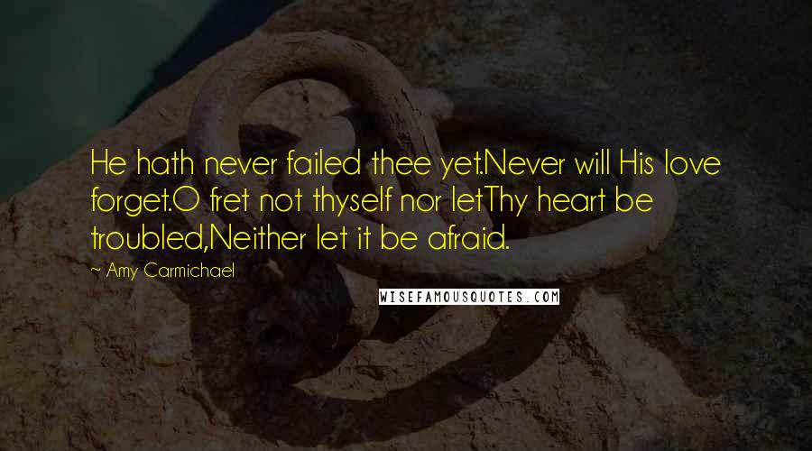 Amy Carmichael Quotes: He hath never failed thee yet.Never will His love forget.O fret not thyself nor letThy heart be troubled,Neither let it be afraid.