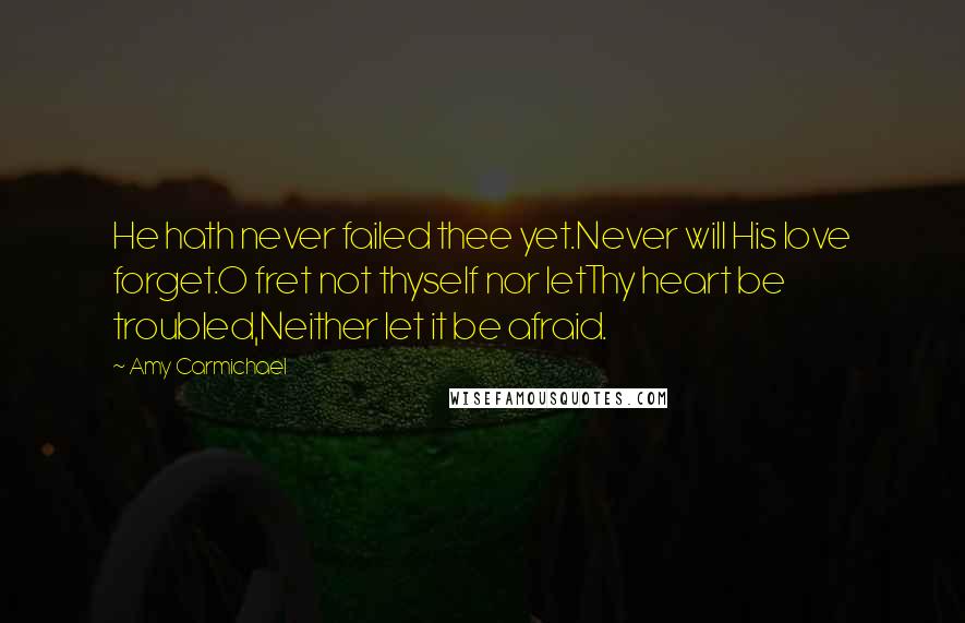 Amy Carmichael Quotes: He hath never failed thee yet.Never will His love forget.O fret not thyself nor letThy heart be troubled,Neither let it be afraid.