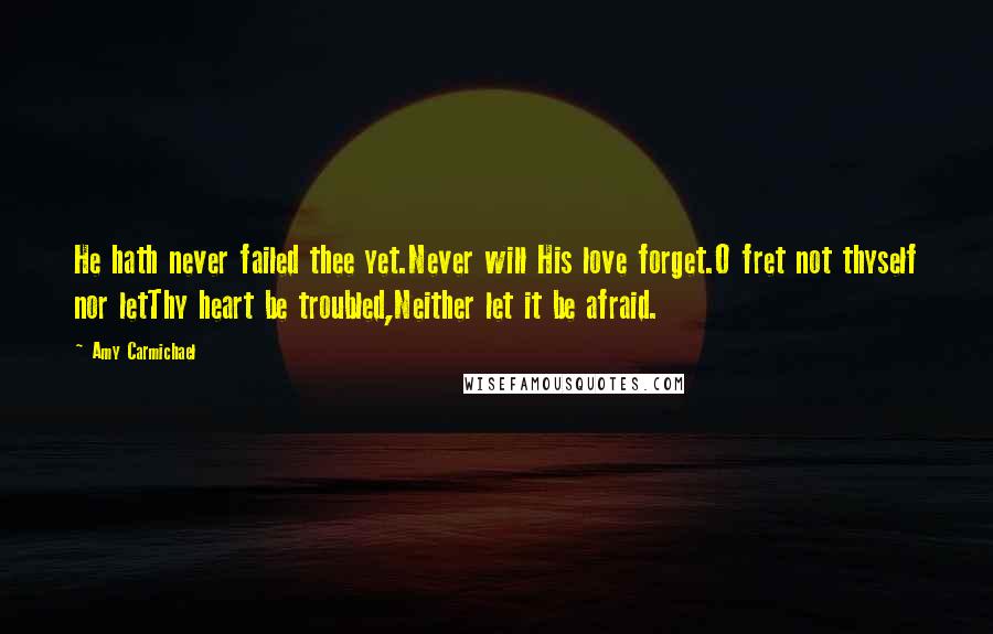 Amy Carmichael Quotes: He hath never failed thee yet.Never will His love forget.O fret not thyself nor letThy heart be troubled,Neither let it be afraid.