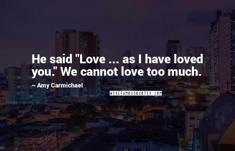 Amy Carmichael Quotes: He said "Love ... as I have loved you." We cannot love too much.