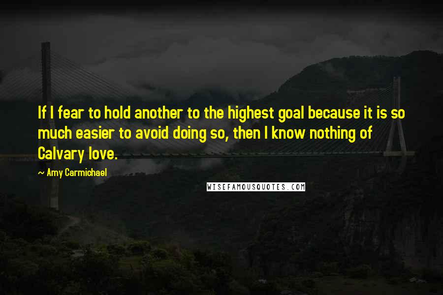 Amy Carmichael Quotes: If I fear to hold another to the highest goal because it is so much easier to avoid doing so, then I know nothing of Calvary love.