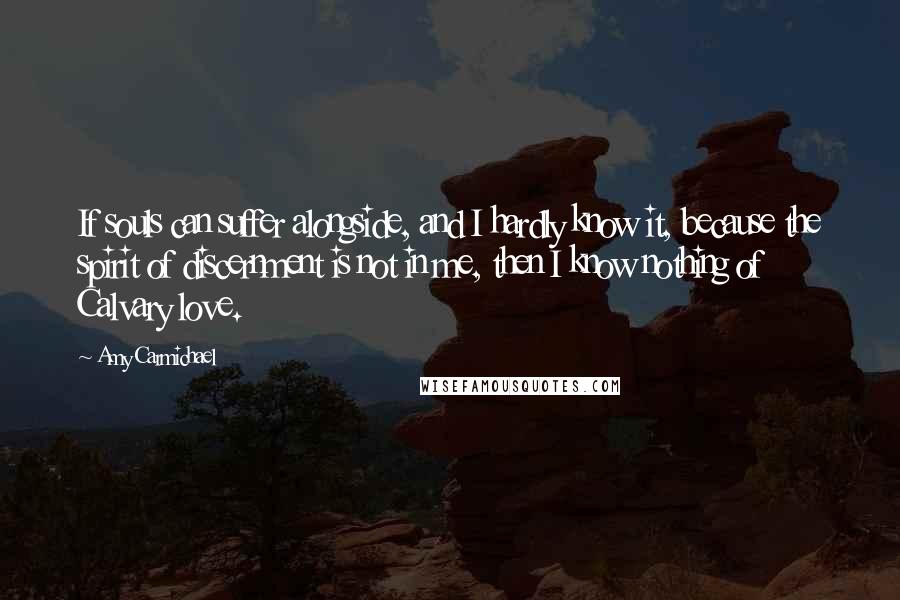 Amy Carmichael Quotes: If souls can suffer alongside, and I hardly know it, because the spirit of discernment is not in me, then I know nothing of Calvary love.