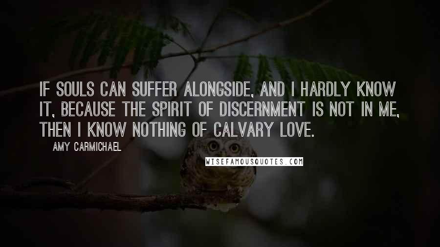 Amy Carmichael Quotes: If souls can suffer alongside, and I hardly know it, because the spirit of discernment is not in me, then I know nothing of Calvary love.