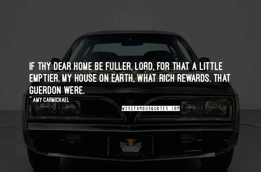 Amy Carmichael Quotes: If Thy dear home be fuller, Lord, For that a little emptier. My house on earth, what rich rewards. That guerdon were.