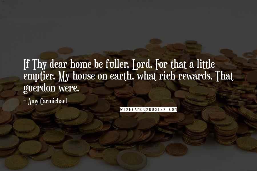 Amy Carmichael Quotes: If Thy dear home be fuller, Lord, For that a little emptier. My house on earth, what rich rewards. That guerdon were.