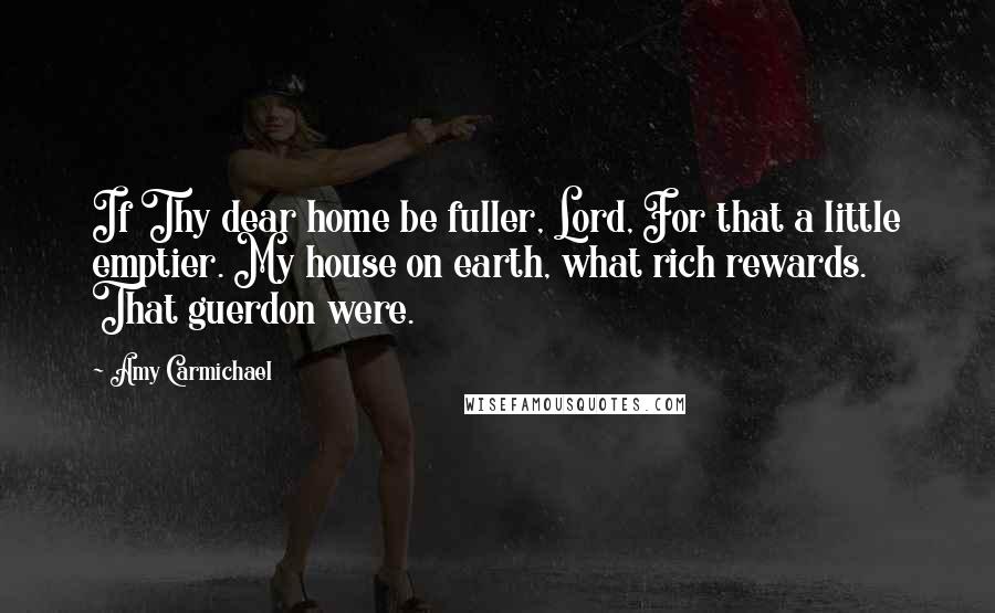 Amy Carmichael Quotes: If Thy dear home be fuller, Lord, For that a little emptier. My house on earth, what rich rewards. That guerdon were.