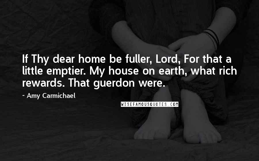 Amy Carmichael Quotes: If Thy dear home be fuller, Lord, For that a little emptier. My house on earth, what rich rewards. That guerdon were.