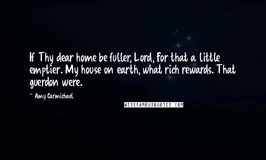 Amy Carmichael Quotes: If Thy dear home be fuller, Lord, For that a little emptier. My house on earth, what rich rewards. That guerdon were.