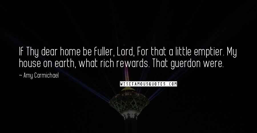 Amy Carmichael Quotes: If Thy dear home be fuller, Lord, For that a little emptier. My house on earth, what rich rewards. That guerdon were.