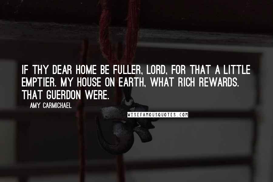 Amy Carmichael Quotes: If Thy dear home be fuller, Lord, For that a little emptier. My house on earth, what rich rewards. That guerdon were.