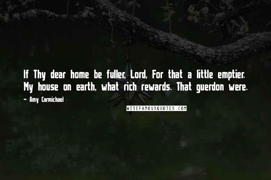 Amy Carmichael Quotes: If Thy dear home be fuller, Lord, For that a little emptier. My house on earth, what rich rewards. That guerdon were.