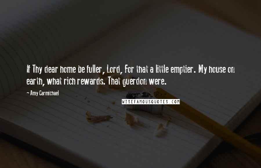 Amy Carmichael Quotes: If Thy dear home be fuller, Lord, For that a little emptier. My house on earth, what rich rewards. That guerdon were.