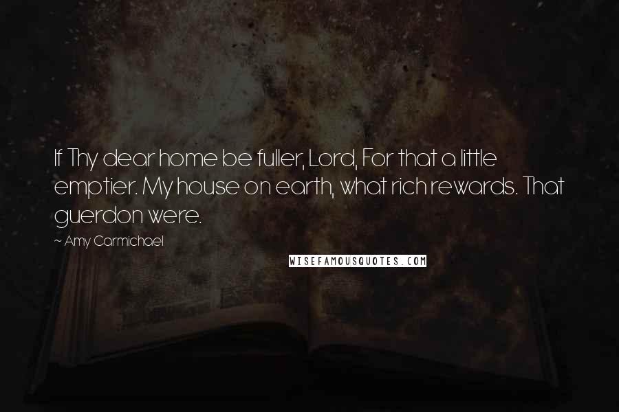 Amy Carmichael Quotes: If Thy dear home be fuller, Lord, For that a little emptier. My house on earth, what rich rewards. That guerdon were.