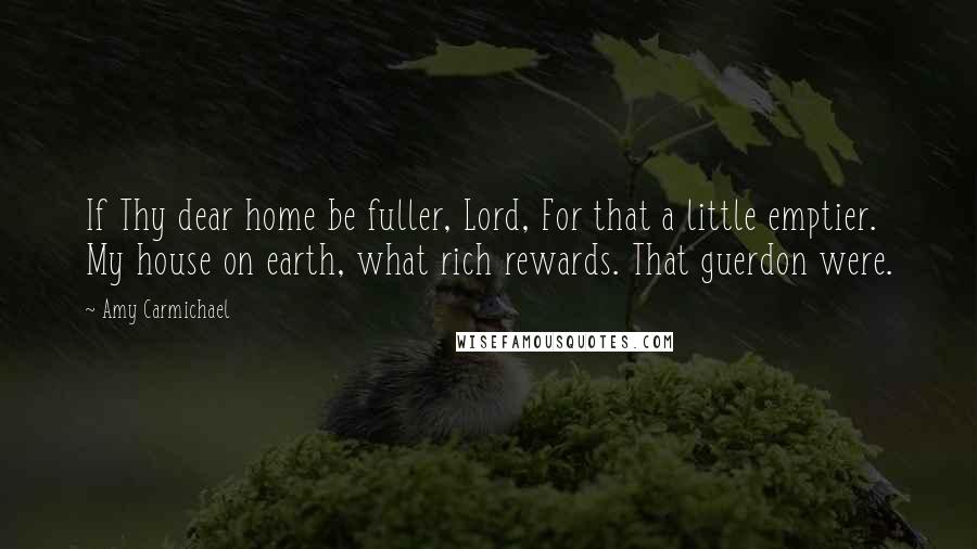 Amy Carmichael Quotes: If Thy dear home be fuller, Lord, For that a little emptier. My house on earth, what rich rewards. That guerdon were.