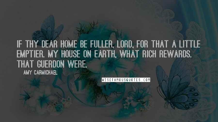 Amy Carmichael Quotes: If Thy dear home be fuller, Lord, For that a little emptier. My house on earth, what rich rewards. That guerdon were.