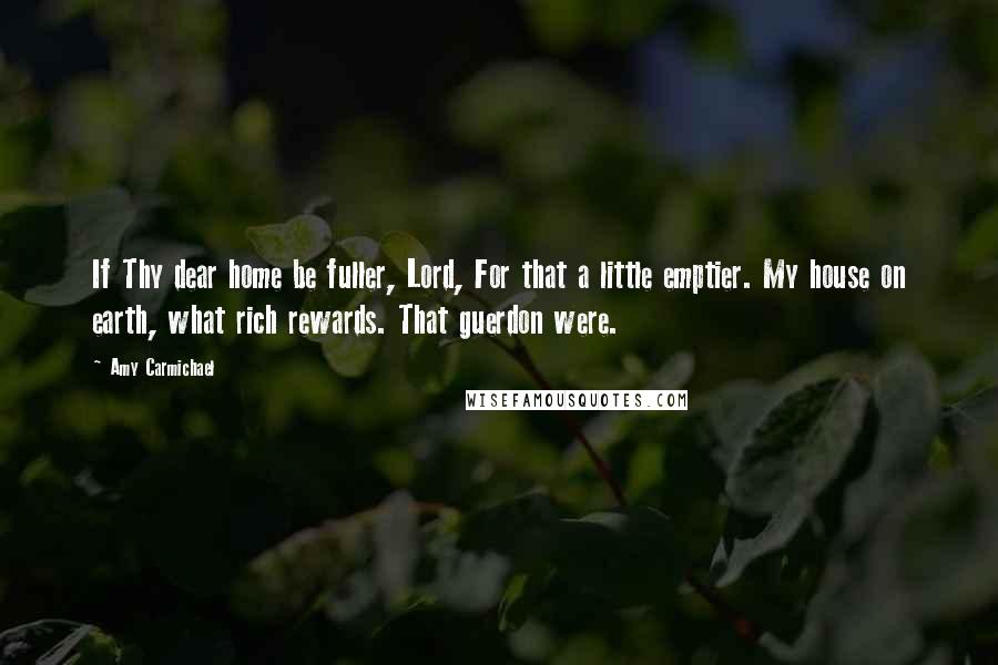 Amy Carmichael Quotes: If Thy dear home be fuller, Lord, For that a little emptier. My house on earth, what rich rewards. That guerdon were.