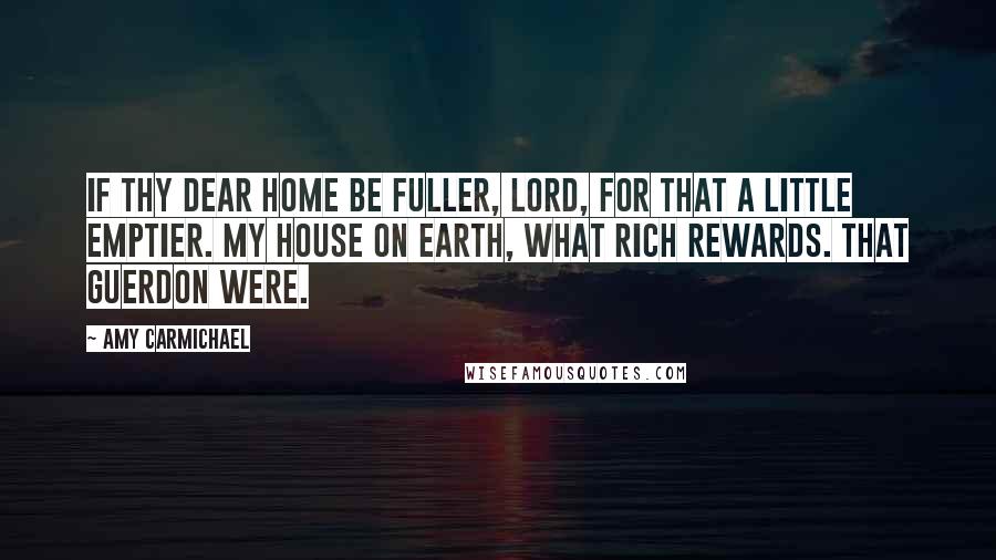 Amy Carmichael Quotes: If Thy dear home be fuller, Lord, For that a little emptier. My house on earth, what rich rewards. That guerdon were.