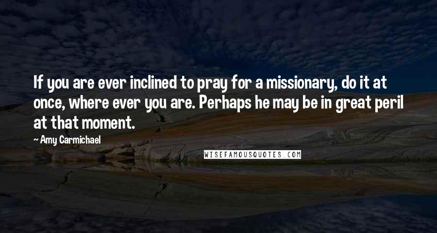 Amy Carmichael Quotes: If you are ever inclined to pray for a missionary, do it at once, where ever you are. Perhaps he may be in great peril at that moment.