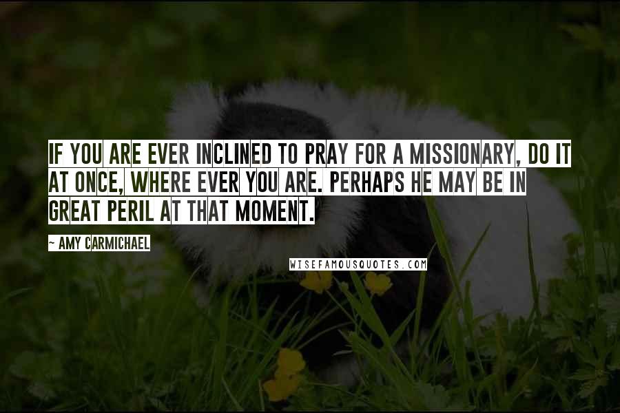 Amy Carmichael Quotes: If you are ever inclined to pray for a missionary, do it at once, where ever you are. Perhaps he may be in great peril at that moment.