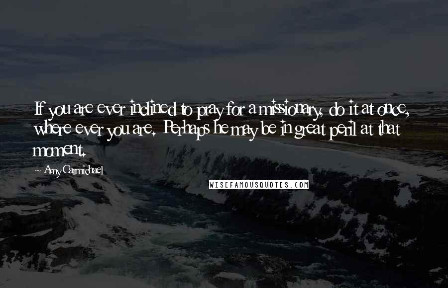 Amy Carmichael Quotes: If you are ever inclined to pray for a missionary, do it at once, where ever you are. Perhaps he may be in great peril at that moment.