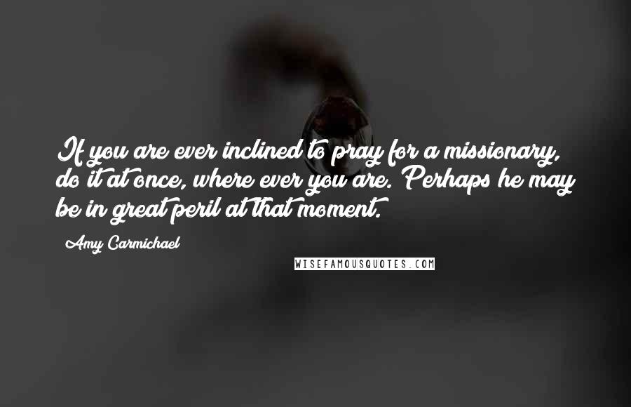 Amy Carmichael Quotes: If you are ever inclined to pray for a missionary, do it at once, where ever you are. Perhaps he may be in great peril at that moment.