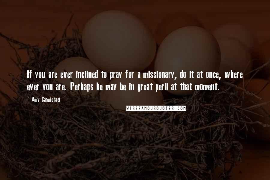 Amy Carmichael Quotes: If you are ever inclined to pray for a missionary, do it at once, where ever you are. Perhaps he may be in great peril at that moment.