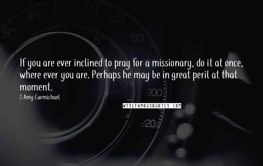 Amy Carmichael Quotes: If you are ever inclined to pray for a missionary, do it at once, where ever you are. Perhaps he may be in great peril at that moment.