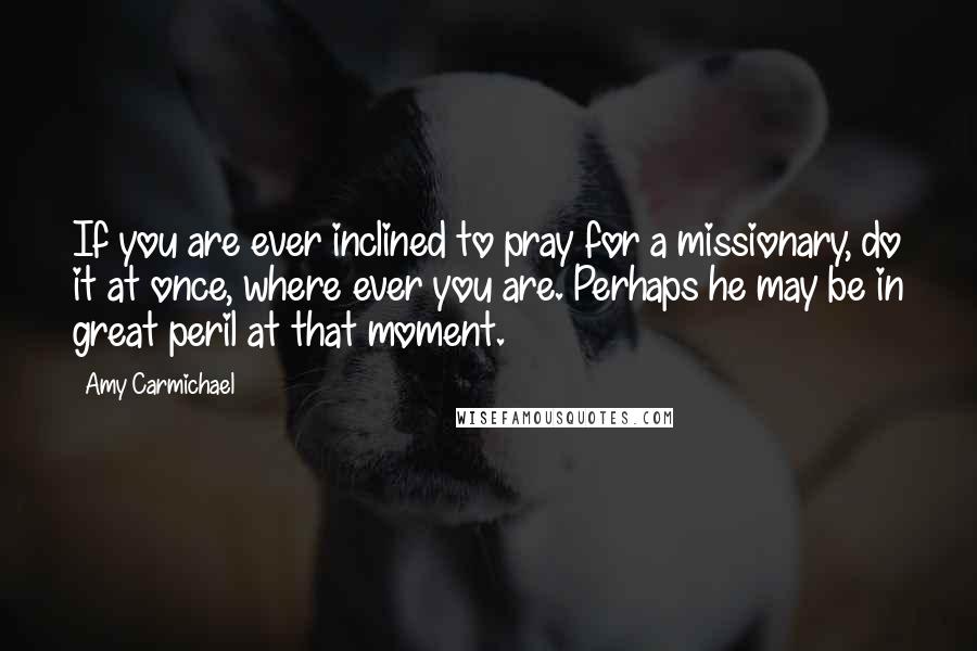 Amy Carmichael Quotes: If you are ever inclined to pray for a missionary, do it at once, where ever you are. Perhaps he may be in great peril at that moment.